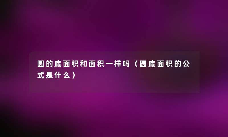 圆的底面积和面积一样吗（圆底面积的公式是什么）