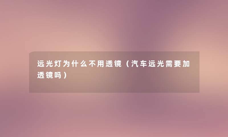 远光灯为什么不用透镜（汽车远光需要加透镜吗）