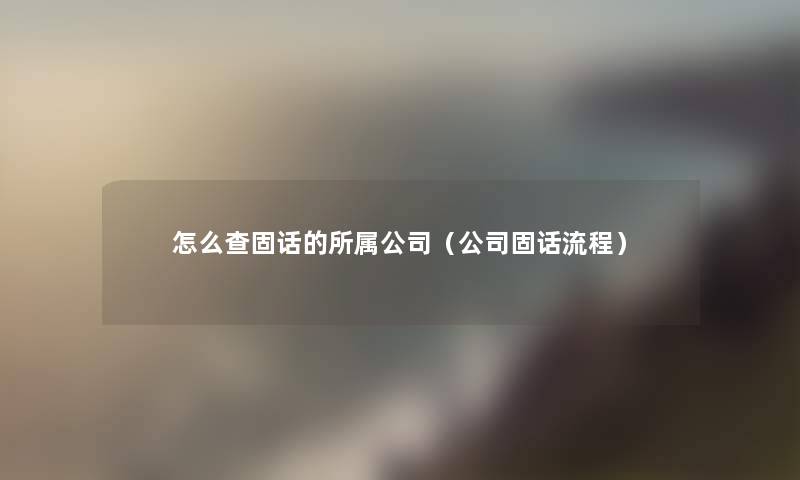 怎么查固话的所属公司（公司固话流程）