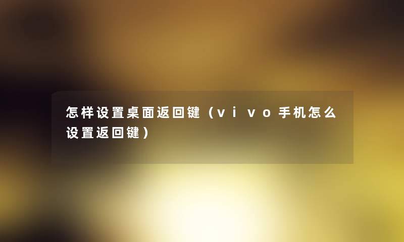 怎样设置桌面返回键（vivo手机怎么设置返回键）