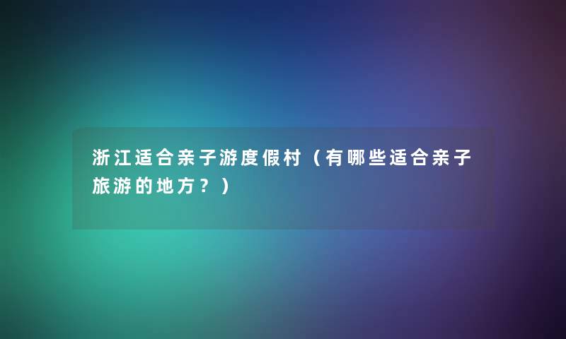 浙江适合亲子游度假村（有哪些适合亲子旅游的地方？）