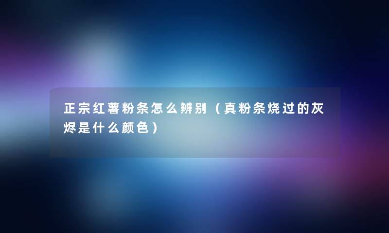 正宗红薯粉条怎么辨别（真粉条烧过的灰烬是什么颜色）