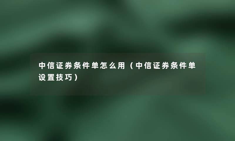 中信证券条件单怎么用（中信证券条件单设置技巧）