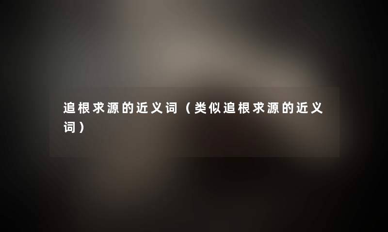 追根求源的近义词（类似追根求源的近义词）