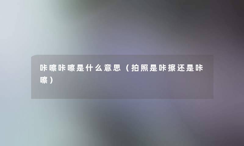 咔嚓咔嚓是什么意思（拍照是咔擦还是咔嚓）