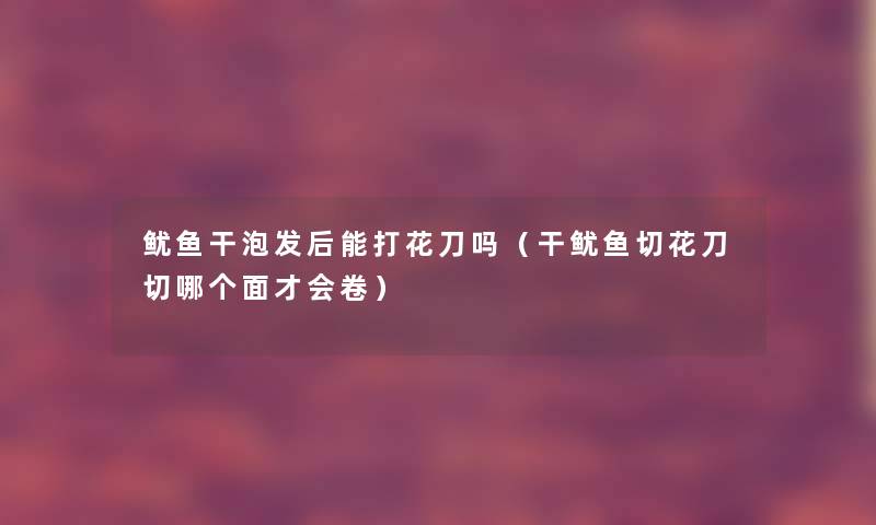 鱿鱼干泡发后能打花刀吗（干鱿鱼切花刀切哪个面才会卷）