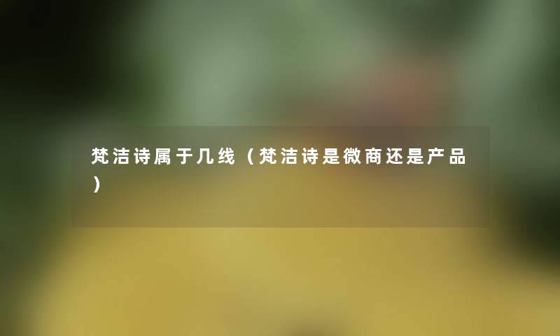 梵洁诗属于几线（梵洁诗是微商还是产品）