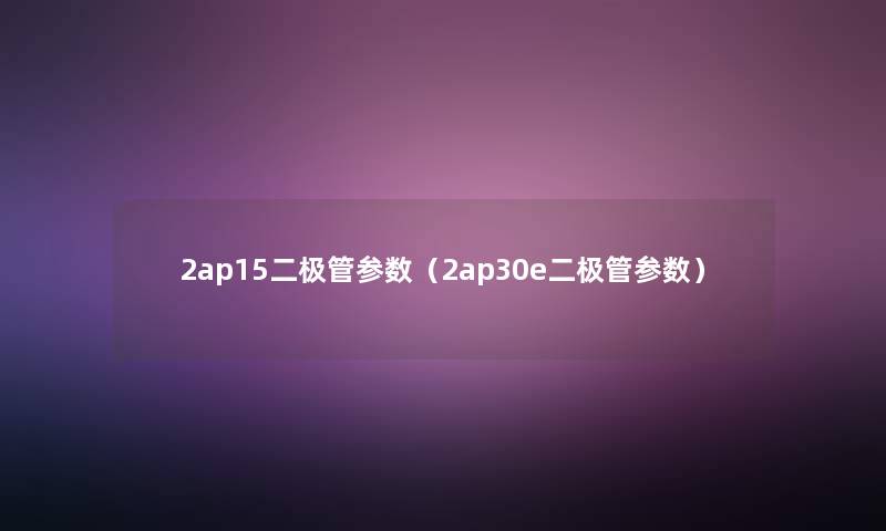 2ap15二极管参数（2ap30e二极管参数）