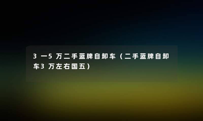 3一5万二手蓝牌自卸车（二手蓝牌自卸车3万左右国五）