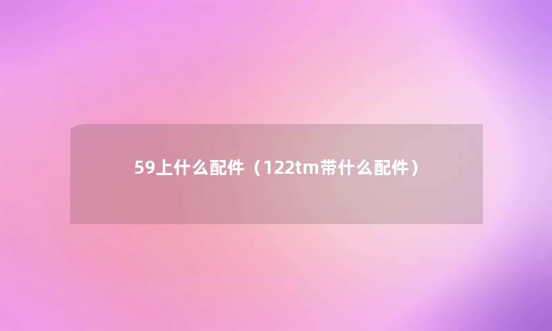 59上什么配件（122tm带什么配件）