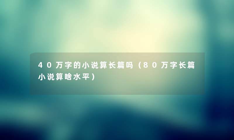 40万字的小说算长篇吗（80万字长篇小说算啥水平）