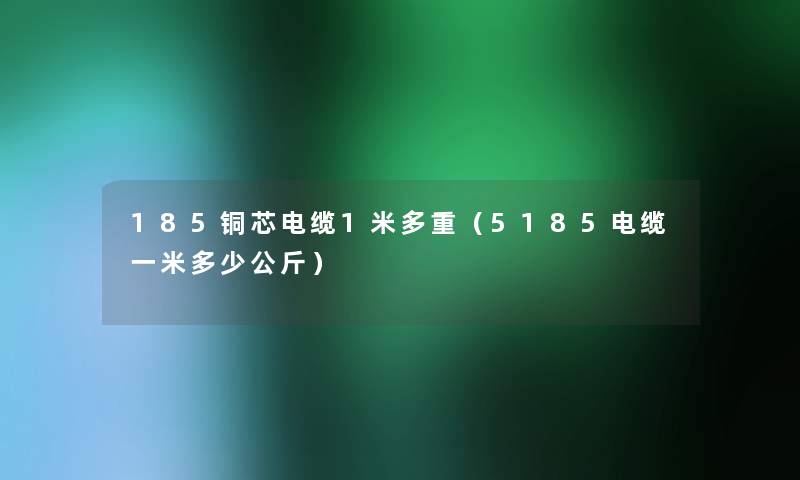 185铜芯电缆1米多重（5185电缆一米多少公斤）