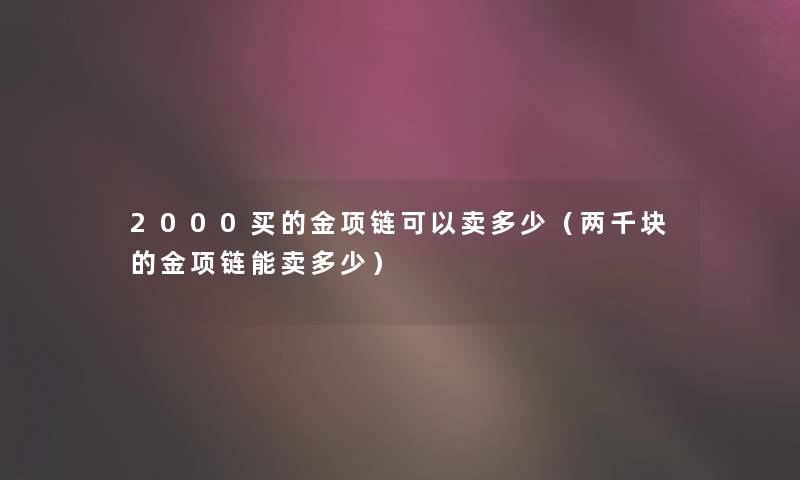 2000买的金项链可以卖多少（两千块的金项链能卖多少）