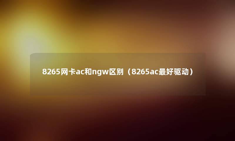 8265网卡ac和ngw区别（8265ac好驱动）