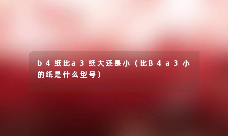 b4纸比a3纸大还是小（比B4a3小的纸是什么型号）