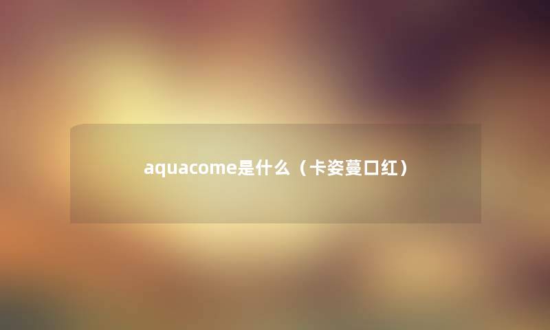 aquacome是什么（卡姿蔓口红）