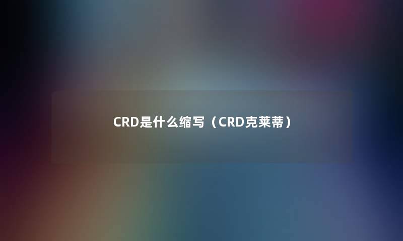 CRD是什么缩写（CRD克莱蒂）