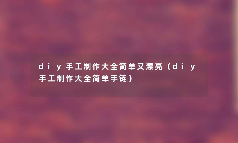 diy手工制作大全简单又漂亮（diy手工制作大全简单手链）