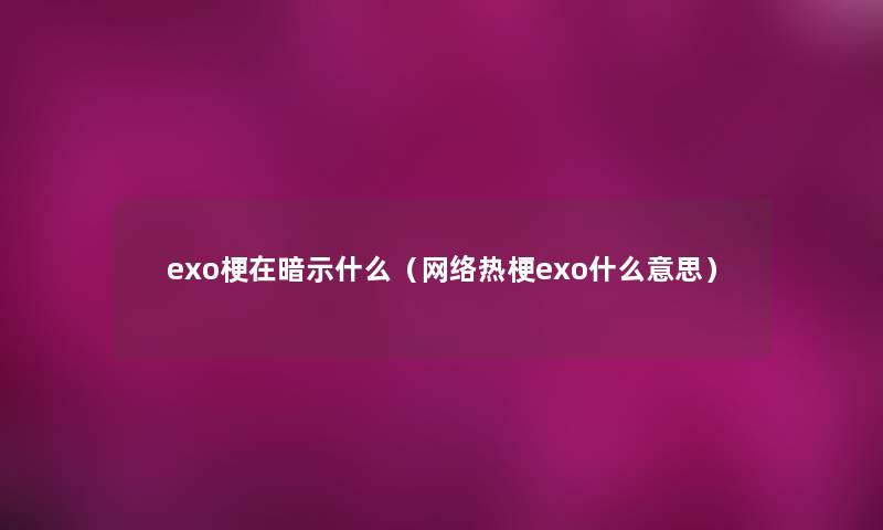 exo梗在暗示什么（网络热梗exo什么意思）