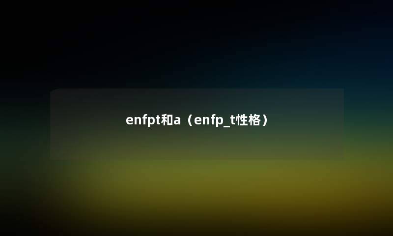 enfpt和a（enfp_t性格）