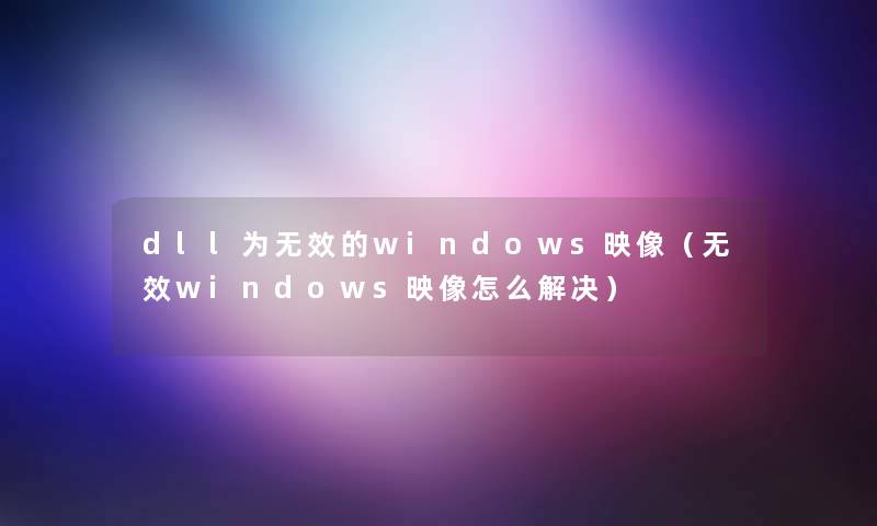 dll为无效的windows映像（无效windows映像怎么解决）