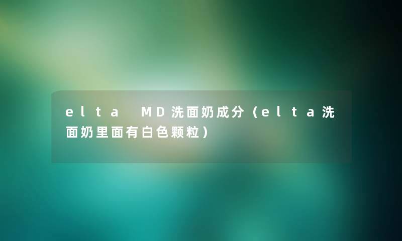 elta MD洗面奶成分（elta洗面奶里面有白色颗粒）