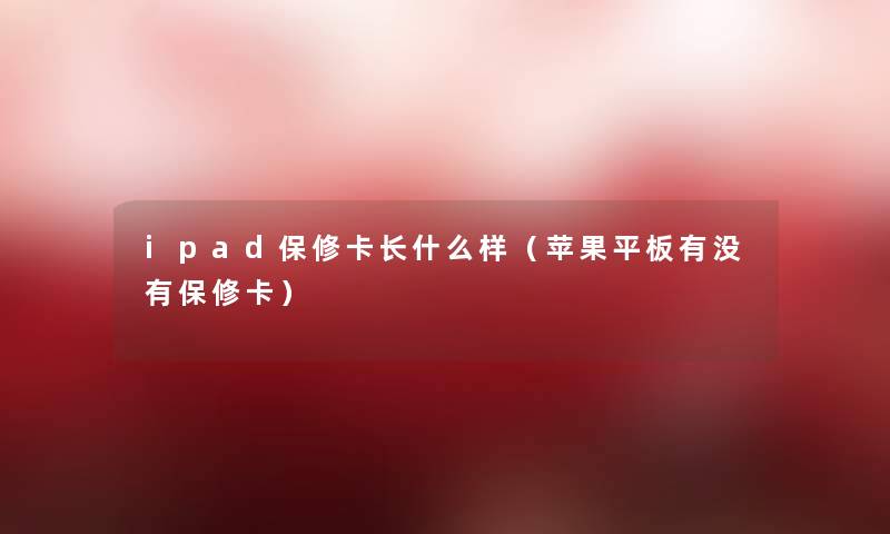 ipad保修卡长什么样（苹果平板有没有保修卡）