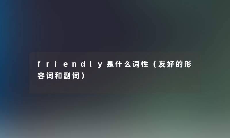 friendly是什么词性（友好的形容词和副词）