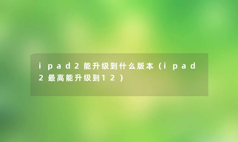 ipad2能升级到什么版本（ipad2高能升级到12）