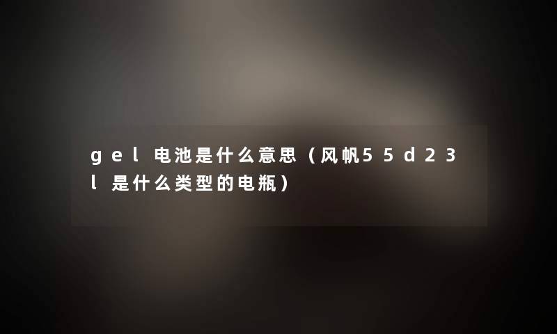 gel电池是什么意思（风帆55d23l是什么类型的电瓶）