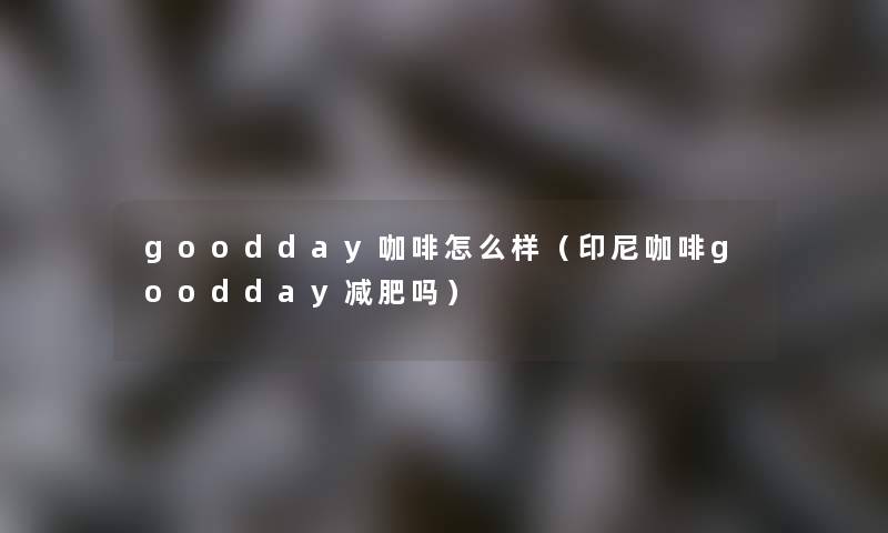 goodday咖啡怎么样（印尼咖啡goodday减肥吗）