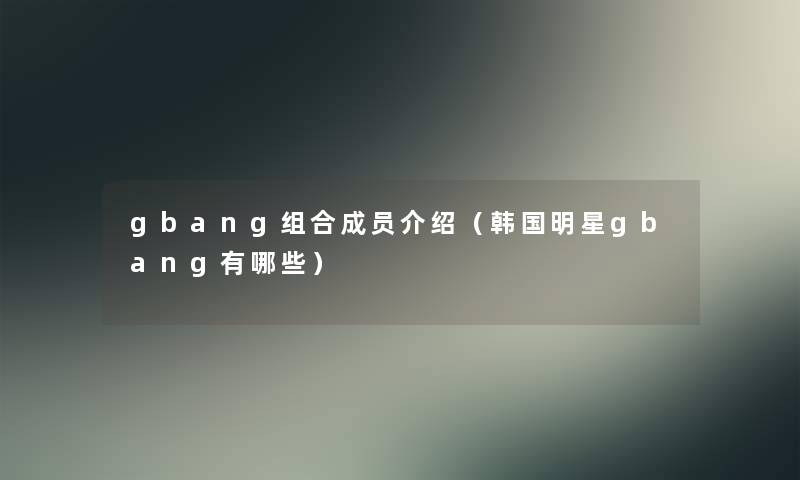 gbang组合成员介绍（韩国明星gbang有哪些）