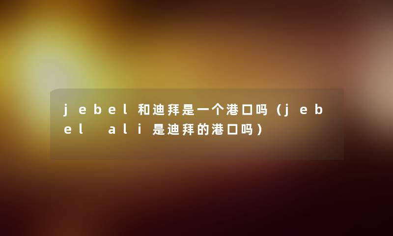 jebel和迪拜是一个港口吗（jebel ali是迪拜的港口吗）