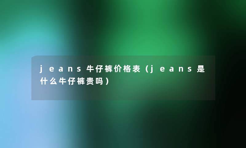 jeans牛仔裤价格表（jeans是什么牛仔裤贵吗）