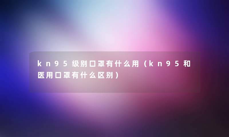 kn95级别口罩有什么用（kn95和医用口罩有什么区别）