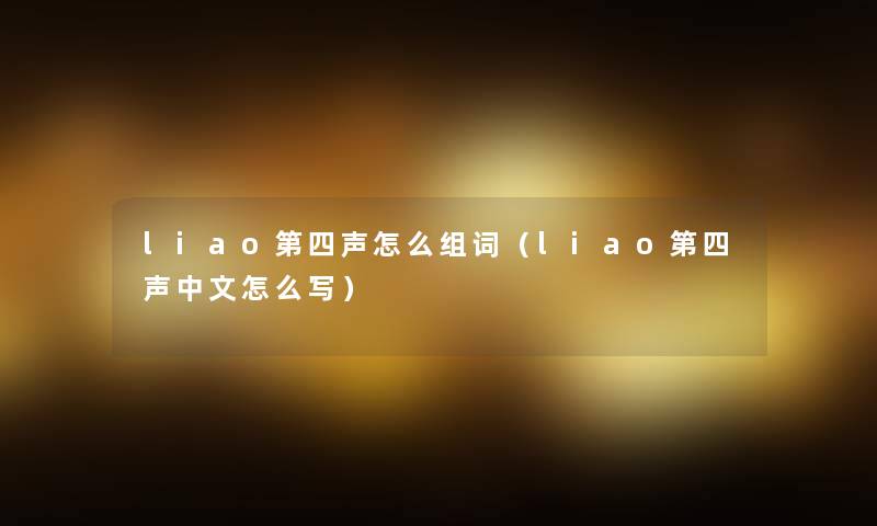 liao第四声怎么组词（liao第四声中文怎么写）