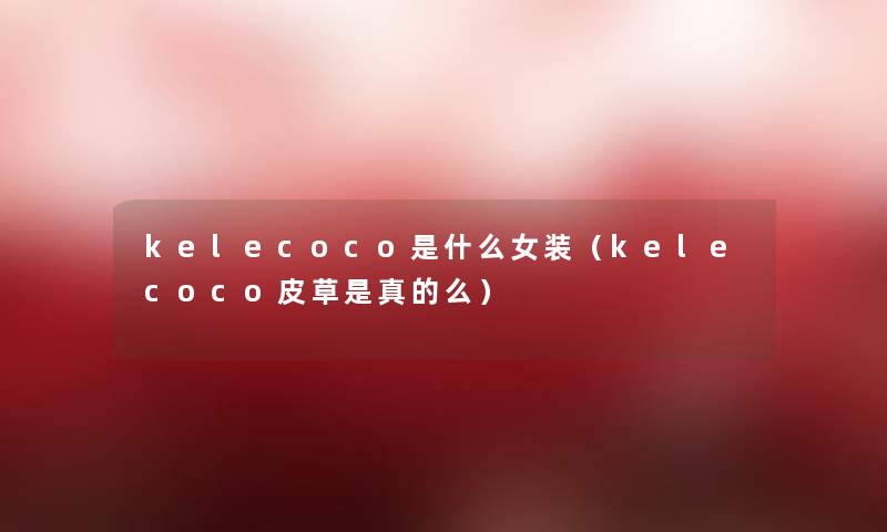 kelecoco是什么女装（kelecoco皮草是真的么）