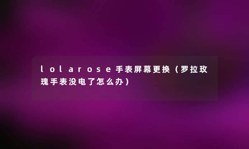 lolarose手表屏幕更换（罗拉玫瑰手表没电了怎么办）