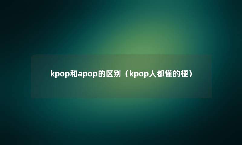 kpop和apop的区别（kpop人都懂的梗）