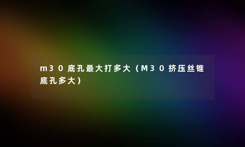 m30底孔大打多大（M30挤压丝锥底孔多大）