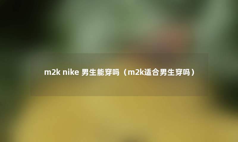 m2k nike 男生能穿吗（m2k适合男生穿吗）