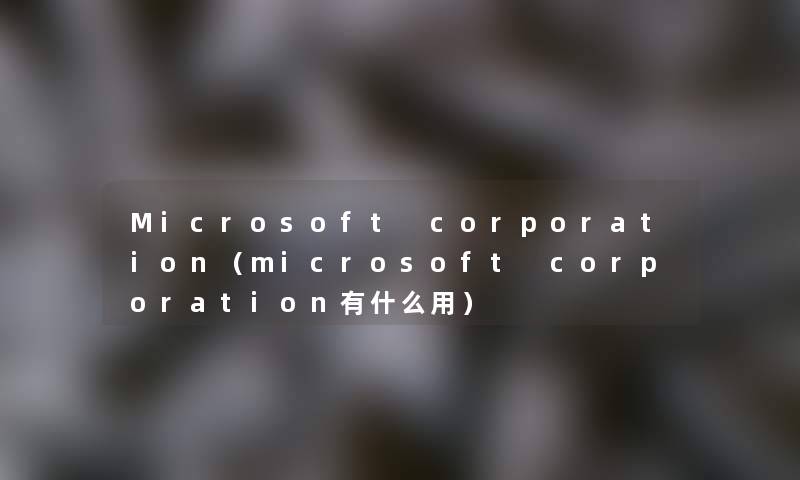 Microsoft corporation（microsoft corporation有什么用）