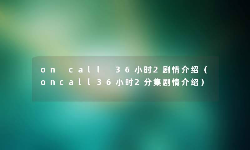 on call 36小时2剧情介绍（oncall36小时2分集剧情介绍）