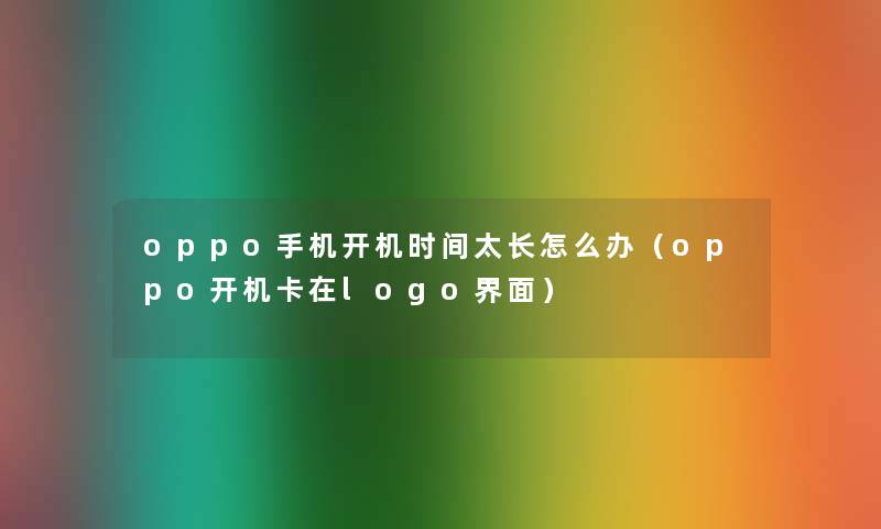 oppo手机开机时间太长怎么办（oppo开机卡在logo界面）