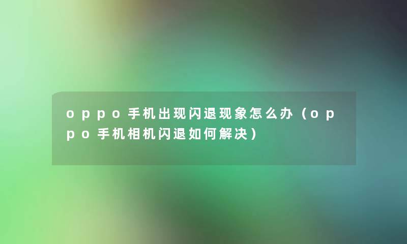 oppo手机出现闪退现象怎么办（oppo手机相机闪退如何解决）