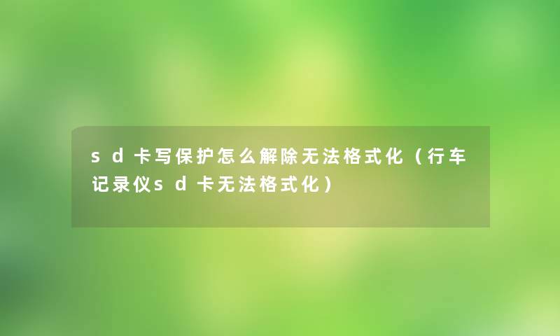 sd卡写保护怎么解除无法格式化（行车记录仪sd卡无法格式化）