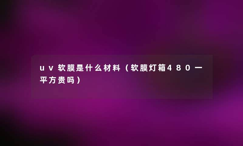 uv软膜是什么材料（软膜灯箱480一平方贵吗）