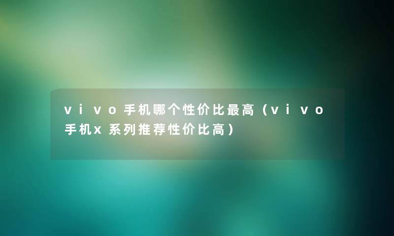 vivo手机哪个性价比高（vivo手机x系列推荐性价比高）