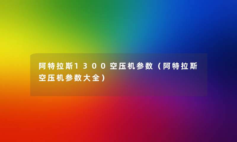 阿特拉斯1300空压机参数（阿特拉斯空压机参数大全）