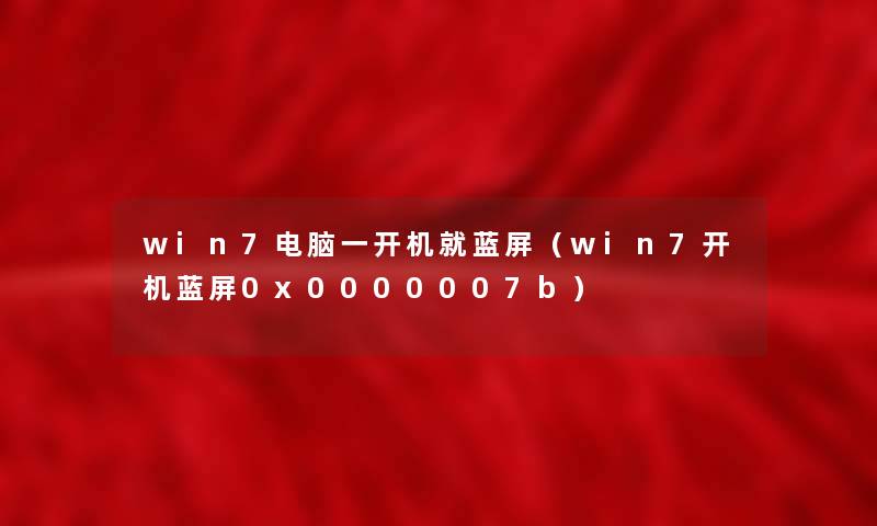 win7电脑一开机就蓝屏（win7开机蓝屏0x0000007b）